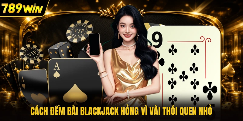 Cách đếm bài blackjack hỏng vì vài thói quen nhỏ