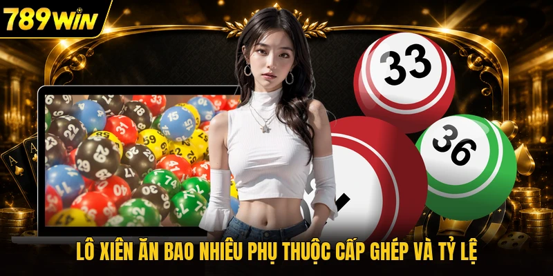 Lô xiên ăn bao nhiêu phụ thuộc cấp ghép và tỷ lệ